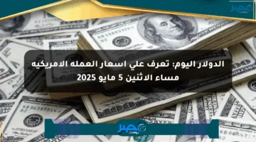 الدولار اليوم: تعرف على أسعار العملة الأمريكية مساء الاثنين 5 مايو 2025